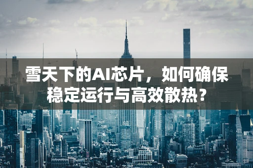 雪天下的AI芯片，如何确保稳定运行与高效散热？