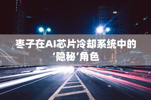 枣子在AI芯片冷却系统中的‘隐秘’角色