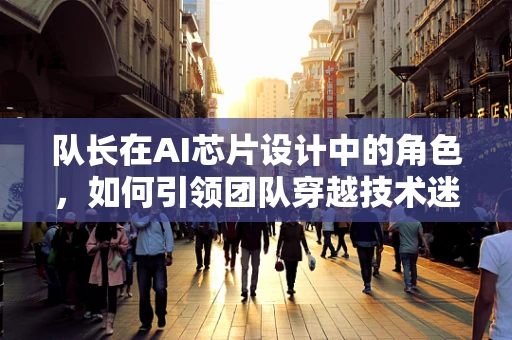 队长在AI芯片设计中的角色，如何引领团队穿越技术迷雾？