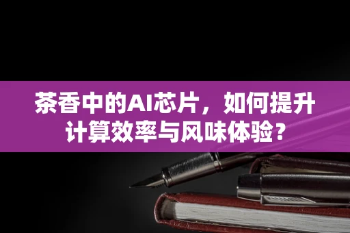 茶香中的AI芯片，如何提升计算效率与风味体验？