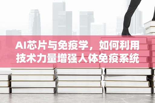AI芯片与免疫学，如何利用技术力量增强人体免疫系统？