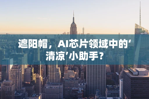 遮阳帽，AI芯片领域中的‘清凉’小助手？