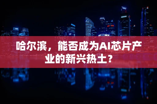 哈尔滨，能否成为AI芯片产业的新兴热土？