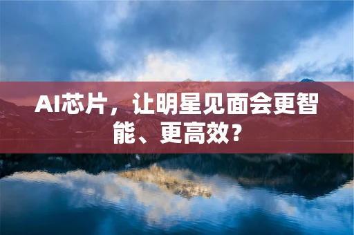 AI芯片，让明星见面会更智能、更高效？