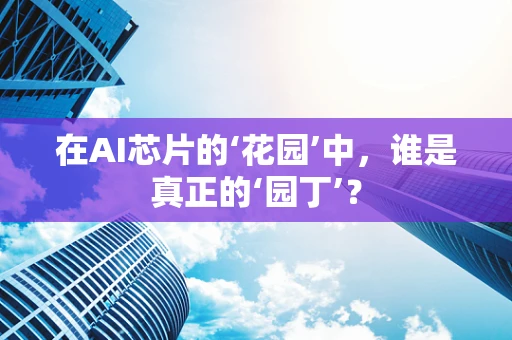 在AI芯片的‘花园’中，谁是真正的‘园丁’？