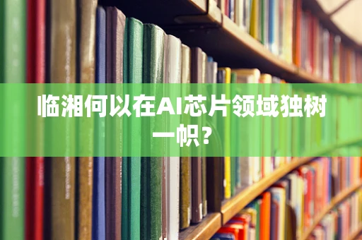临湘何以在AI芯片领域独树一帜？