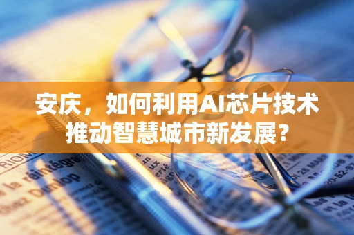 安庆，如何利用AI芯片技术推动智慧城市新发展？