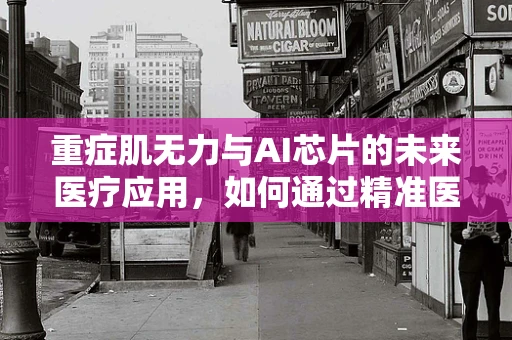 重症肌无力与AI芯片的未来医疗应用，如何通过精准医疗缓解患者困境？