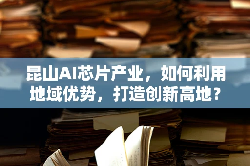 昆山AI芯片产业，如何利用地域优势，打造创新高地？
