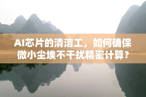 AI芯片的清洁工，如何确保微小尘埃不干扰精密计算？
