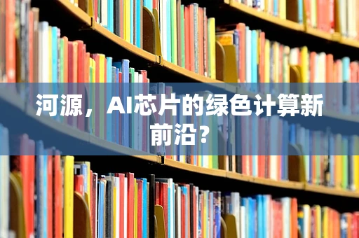 河源，AI芯片的绿色计算新前沿？