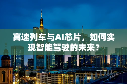 高速列车与AI芯片，如何实现智能驾驶的未来？