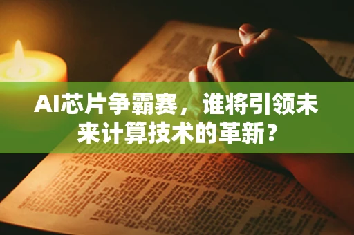 AI芯片争霸赛，谁将引领未来计算技术的革新？
