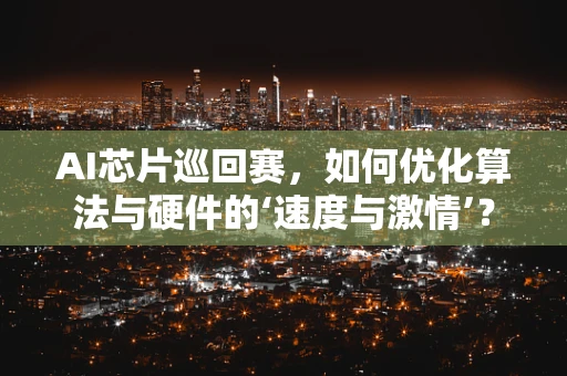 AI芯片巡回赛，如何优化算法与硬件的‘速度与激情’？