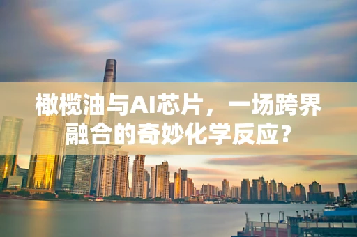 橄榄油与AI芯片，一场跨界融合的奇妙化学反应？
