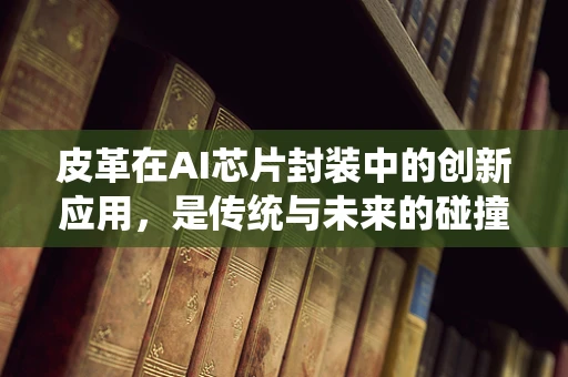 皮革在AI芯片封装中的创新应用，是传统与未来的碰撞吗？