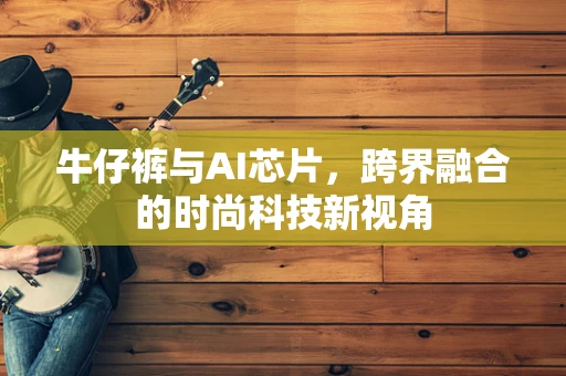 牛仔裤与AI芯片，跨界融合的时尚科技新视角