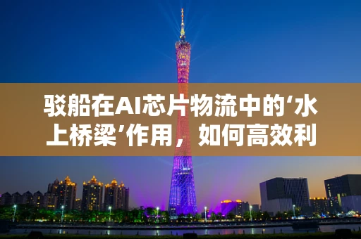 驳船在AI芯片物流中的‘水上桥梁’作用，如何高效利用？