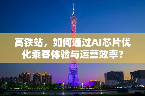 高铁站，如何通过AI芯片优化乘客体验与运营效率？