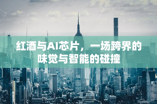 红酒与AI芯片，一场跨界的味觉与智能的碰撞