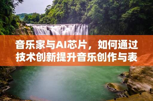 音乐家与AI芯片，如何通过技术创新提升音乐创作与表演的边界？