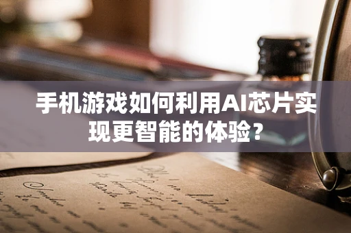 手机游戏如何利用AI芯片实现更智能的体验？