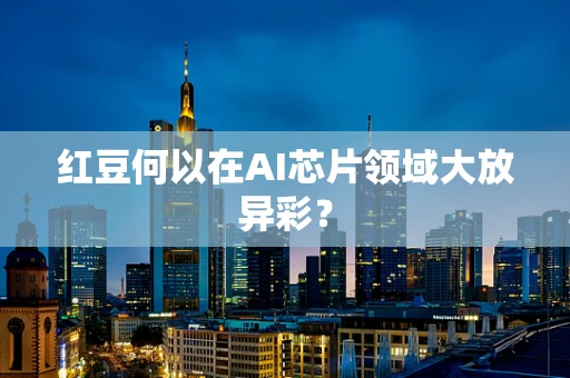 红豆何以在AI芯片领域大放异彩？
