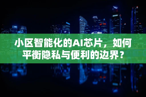 小区智能化的AI芯片，如何平衡隐私与便利的边界？