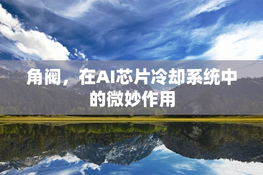 角阀，在AI芯片冷却系统中的微妙作用