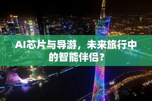 AI芯片与导游，未来旅行中的智能伴侣？