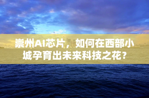崇州AI芯片，如何在西部小城孕育出未来科技之花？