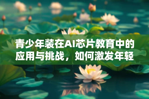 青少年装在AI芯片教育中的应用与挑战，如何激发年轻一代的科技兴趣？