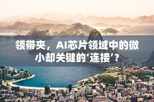 领带夹，AI芯片领域中的微小却关键的‘连接’？