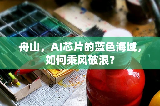 舟山，AI芯片的蓝色海域，如何乘风破浪？
