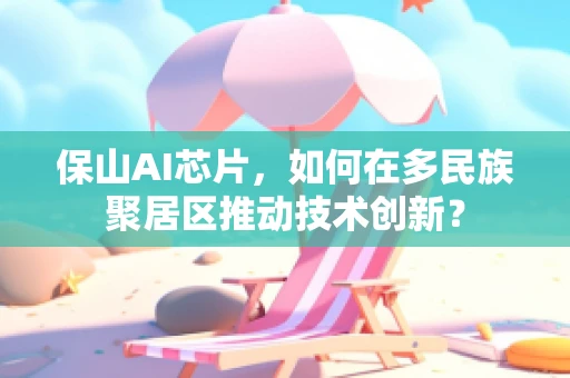 保山AI芯片，如何在多民族聚居区推动技术创新？