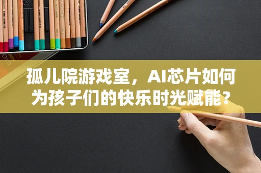 孤儿院游戏室，AI芯片如何为孩子们的快乐时光赋能？