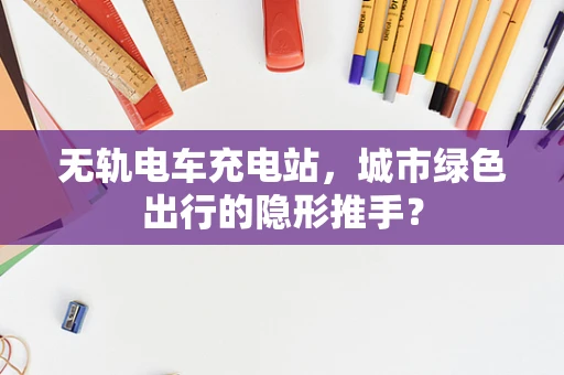 无轨电车充电站，城市绿色出行的隐形推手？