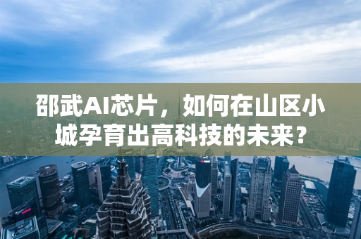 邵武AI芯片，如何在山区小城孕育出高科技的未来？