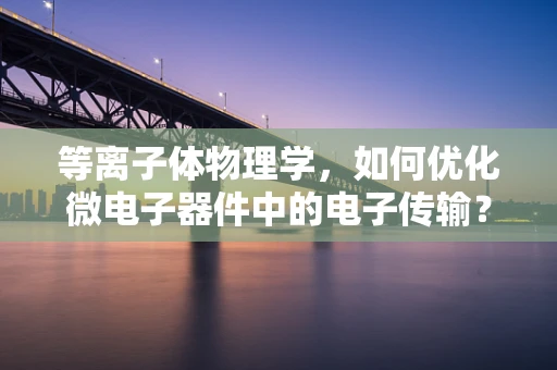 等离子体物理学，如何优化微电子器件中的电子传输？