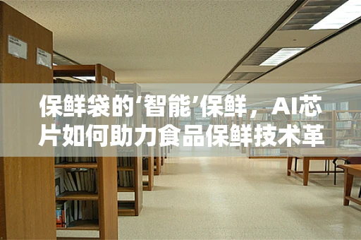 保鲜袋的‘智能’保鲜，AI芯片如何助力食品保鲜技术革新？