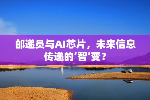 邮递员与AI芯片，未来信息传递的‘智’变？
