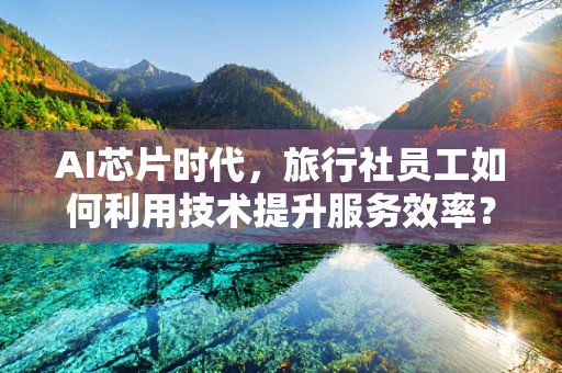 AI芯片时代，旅行社员工如何利用技术提升服务效率？