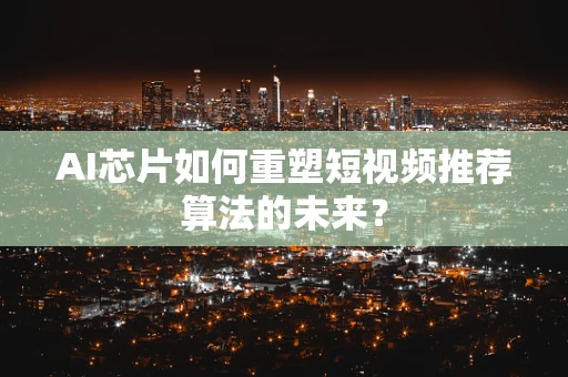 AI芯片如何重塑短视频推荐算法的未来？