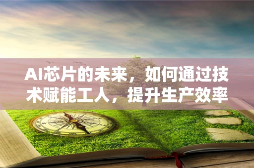 AI芯片的未来，如何通过技术赋能工人，提升生产效率与技能水平？