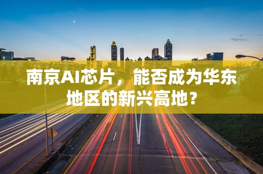 南京AI芯片，能否成为华东地区的新兴高地？