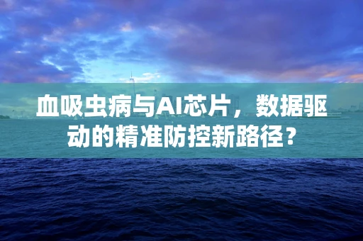 血吸虫病与AI芯片，数据驱动的精准防控新路径？