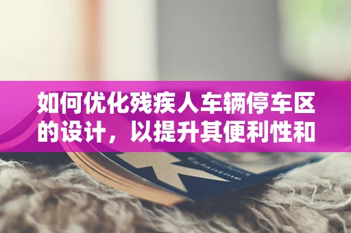 如何优化残疾人车辆停车区的设计，以提升其便利性和无障碍体验？