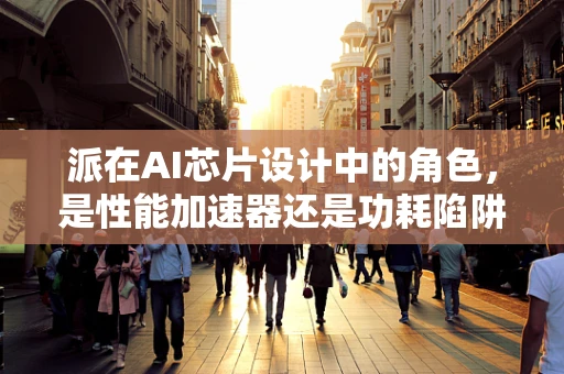 派在AI芯片设计中的角色，是性能加速器还是功耗陷阱？
