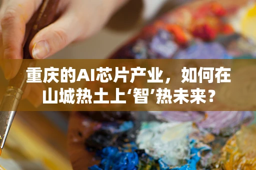 重庆的AI芯片产业，如何在山城热土上‘智’热未来？
