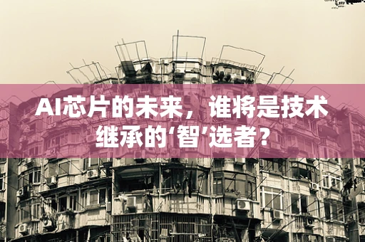 AI芯片的未来，谁将是技术继承的‘智’选者？